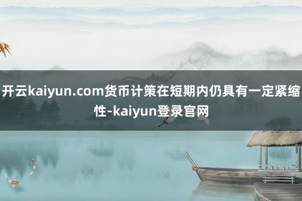 开云kaiyun.com货币计策在短期内仍具有一定紧缩性-kaiyun登录官网
