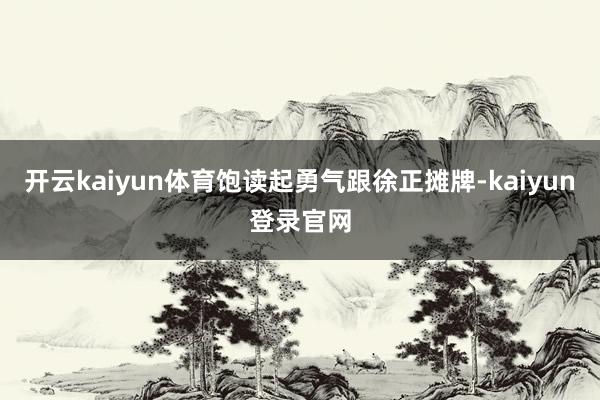 开云kaiyun体育饱读起勇气跟徐正摊牌-kaiyun登录官网