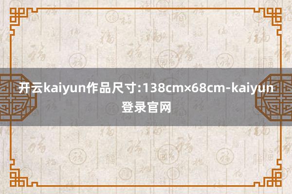 开云kaiyun作品尺寸:138cm×68cm-kaiyun登录官网