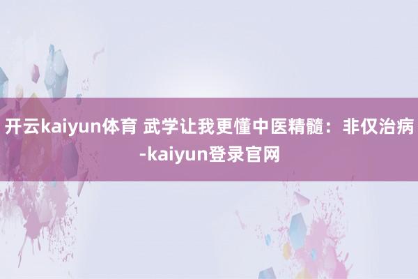 开云kaiyun体育 武学让我更懂中医精髓：非仅治病-kaiyun登录官网