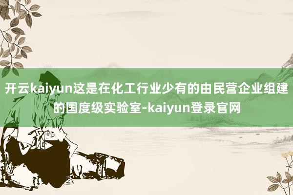 开云kaiyun这是在化工行业少有的由民营企业组建的国度级实验室-kaiyun登录官网
