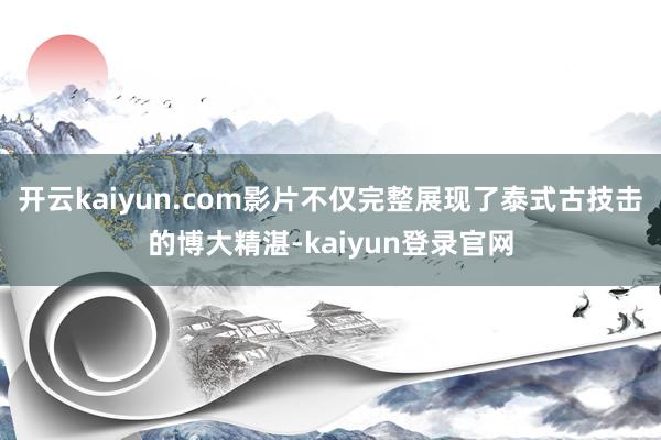 开云kaiyun.com影片不仅完整展现了泰式古技击的博大精湛-kaiyun登录官网