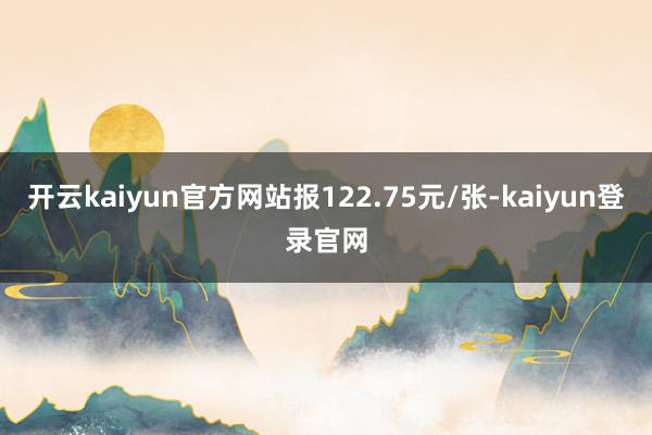 开云kaiyun官方网站报122.75元/张-kaiyun登录官网