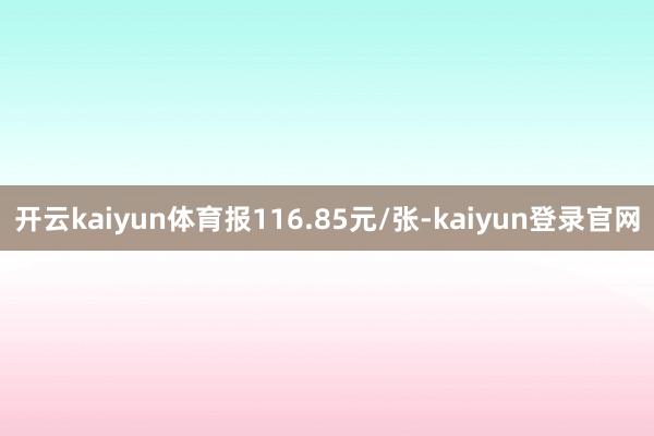 开云kaiyun体育报116.85元/张-kaiyun登录官网