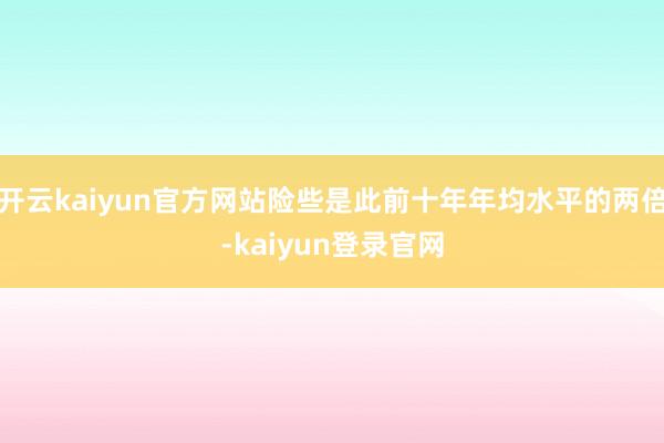 开云kaiyun官方网站险些是此前十年年均水平的两倍-kaiyun登录官网
