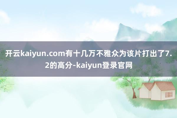 开云kaiyun.com有十几万不雅众为该片打出了7.2的高分-kaiyun登录官网
