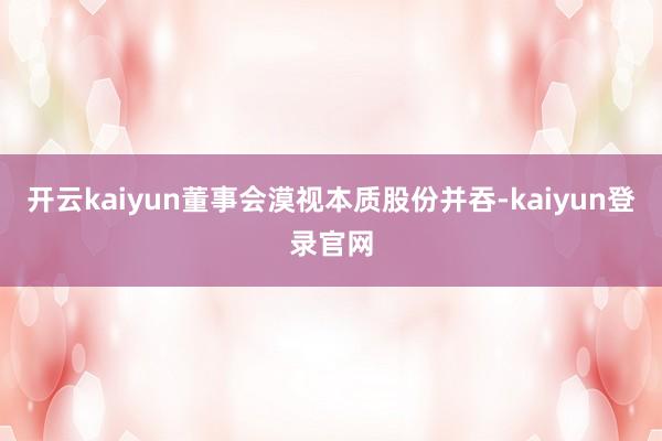 开云kaiyun董事会漠视本质股份并吞-kaiyun登录官网