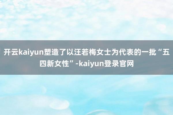 开云kaiyun塑造了以汪若梅女士为代表的一批“五四新女性”-kaiyun登录官网