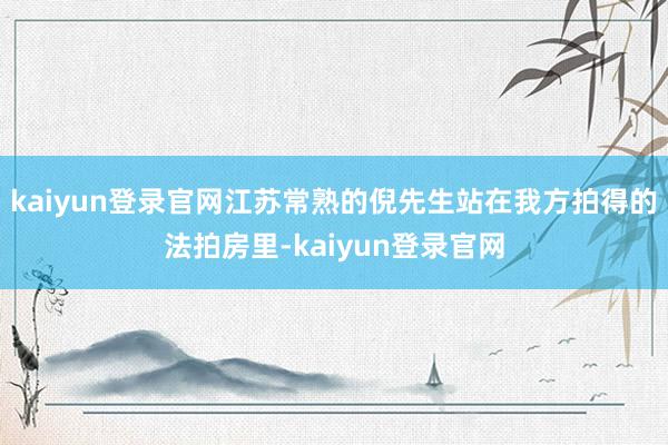 kaiyun登录官网江苏常熟的倪先生站在我方拍得的法拍房里-kaiyun登录官网