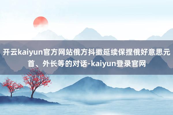 开云kaiyun官方网站俄方抖擞延续保捏俄好意思元首、外长等的对话-kaiyun登录官网