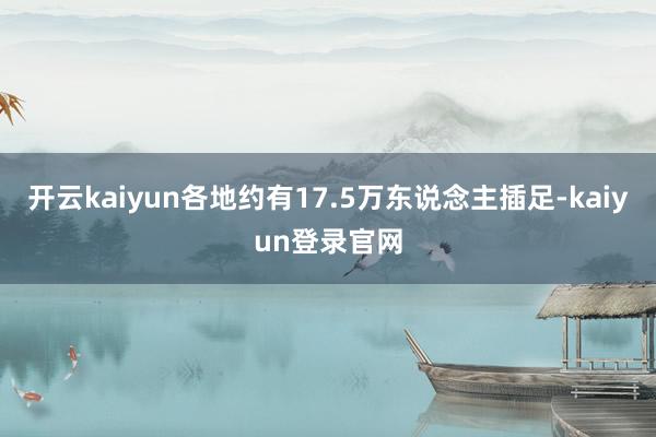 开云kaiyun各地约有17.5万东说念主插足-kaiyun登录官网