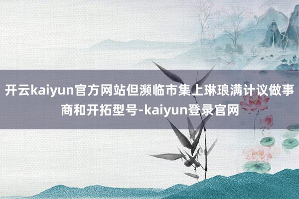 开云kaiyun官方网站但濒临市集上琳琅满计议做事商和开拓型号-kaiyun登录官网