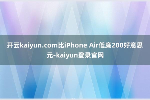 开云kaiyun.com比iPhone Air低廉200好意思元-kaiyun登录官网