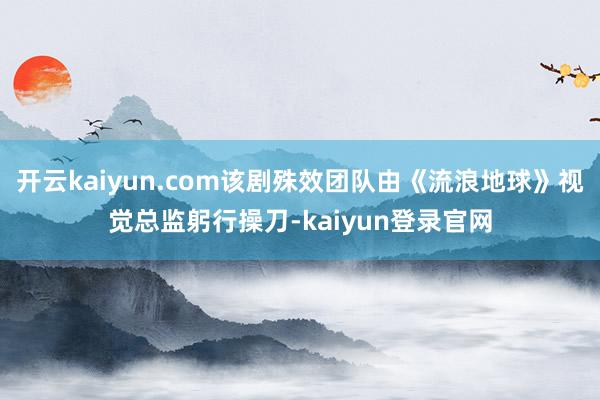 开云kaiyun.com该剧殊效团队由《流浪地球》视觉总监躬行操刀-kaiyun登录官网