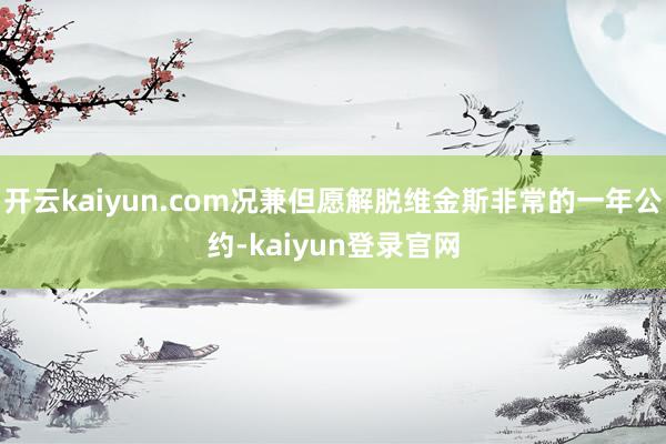 开云kaiyun.com况兼但愿解脱维金斯非常的一年公约-kaiyun登录官网
