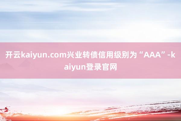 开云kaiyun.com兴业转债信用级别为“AAA”-kaiyun登录官网