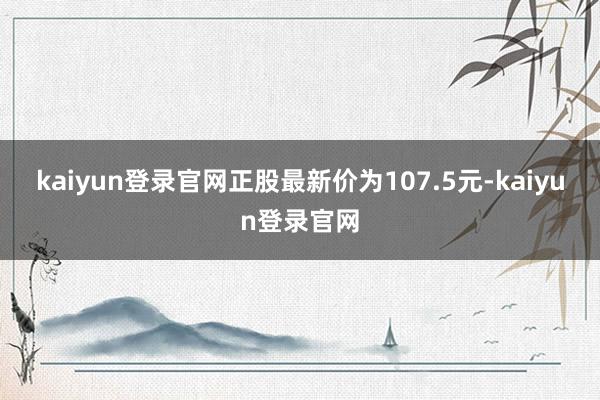 kaiyun登录官网正股最新价为107.5元-kaiyun登录官网