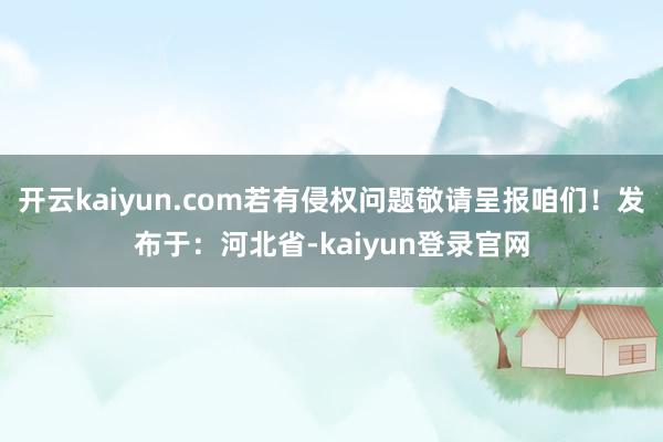开云kaiyun.com若有侵权问题敬请呈报咱们！发布于：河北省-kaiyun登录官网