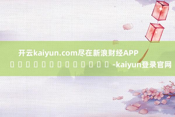 开云kaiyun.com尽在新浪财经APP            													-kaiyun登录官网