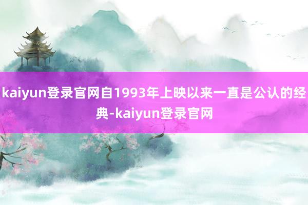 kaiyun登录官网自1993年上映以来一直是公认的经典-kaiyun登录官网