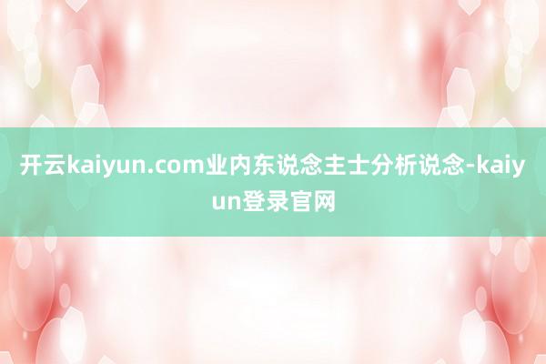 开云kaiyun.com业内东说念主士分析说念-kaiyun登录官网