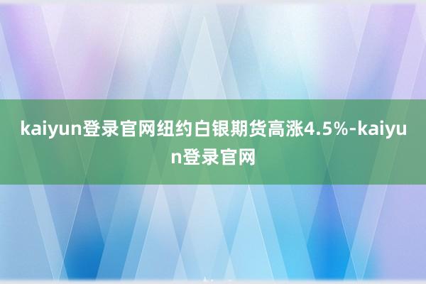 kaiyun登录官网纽约白银期货高涨4.5%-kaiyun登录官网