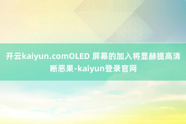 开云kaiyun.comOLED 屏幕的加入将显赫提高清晰恶果-kaiyun登录官网