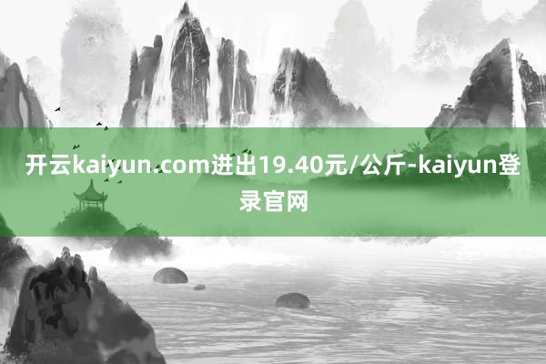 开云kaiyun.com进出19.40元/公斤-kaiyun登录官网