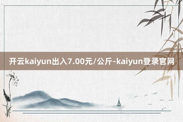 开云kaiyun出入7.00元/公斤-kaiyun登录官网