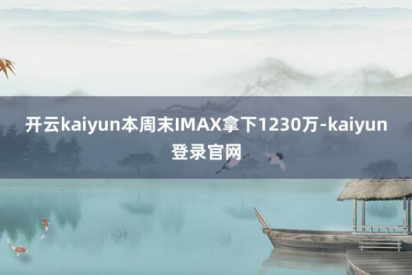 开云kaiyun本周末IMAX拿下1230万-kaiyun登录官网