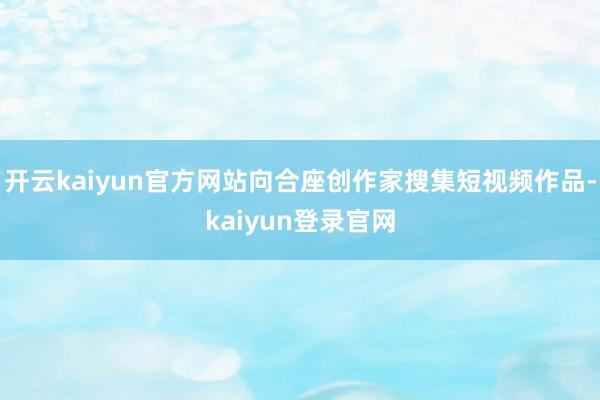 开云kaiyun官方网站向合座创作家搜集短视频作品-kaiyun登录官网