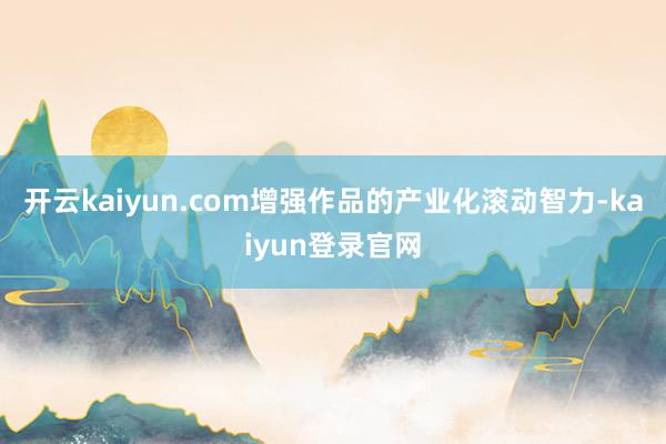 开云kaiyun.com增强作品的产业化滚动智力-kaiyun登录官网