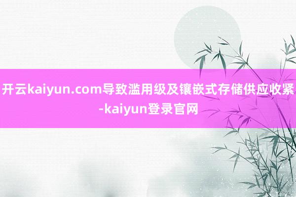 开云kaiyun.com导致滥用级及镶嵌式存储供应收紧-kaiyun登录官网