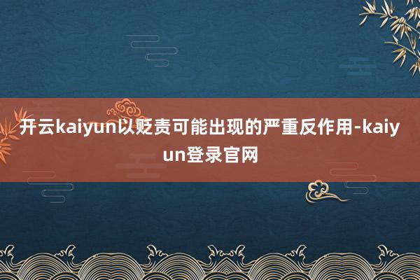 开云kaiyun以贬责可能出现的严重反作用-kaiyun登录官网