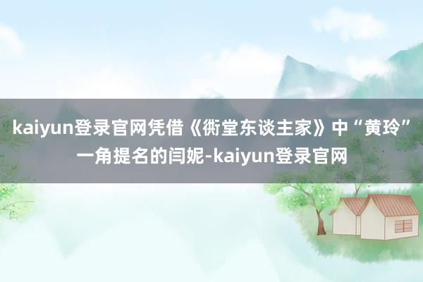 kaiyun登录官网凭借《衖堂东谈主家》中“黄玲”一角提名的闫妮-kaiyun登录官网