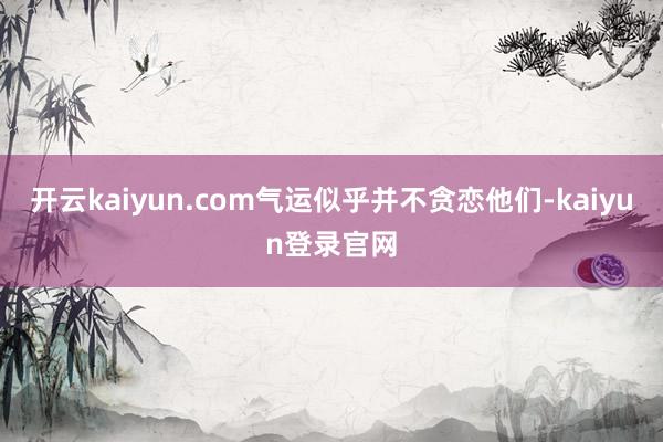 开云kaiyun.com气运似乎并不贪恋他们-kaiyun登录官网