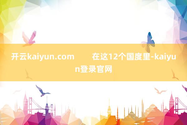 开云kaiyun.com        在这12个国度里-kaiyun登录官网