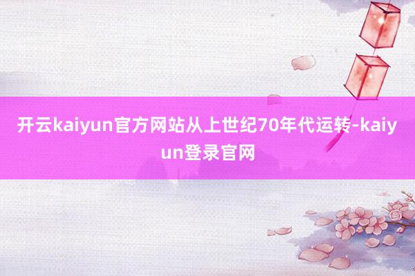 开云kaiyun官方网站从上世纪70年代运转-kaiyun登录官网