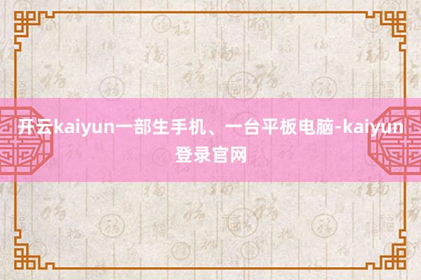 开云kaiyun一部生手机、一台平板电脑-kaiyun登录官网