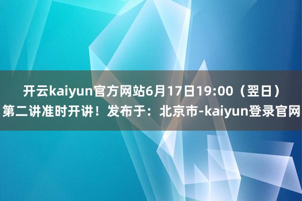 开云kaiyun官方网站6月17日19:00（翌日）第二讲准时开讲！发布于：北京市-kaiyun登录官网