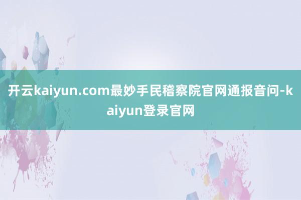 开云kaiyun.com最妙手民稽察院官网通报音问-kaiyun登录官网
