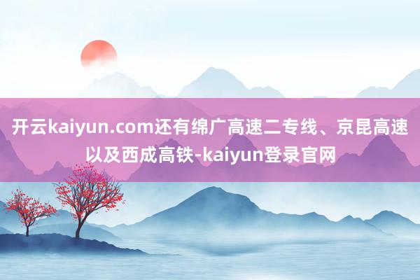 开云kaiyun.com还有绵广高速二专线、京昆高速以及西成高铁-kaiyun登录官网