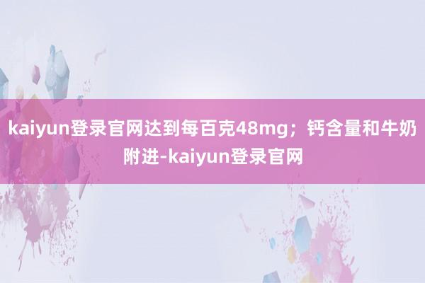 kaiyun登录官网达到每百克48mg；钙含量和牛奶附进-kaiyun登录官网