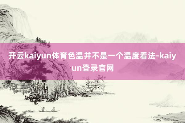 开云kaiyun体育色温并不是一个温度看法-kaiyun登录官网