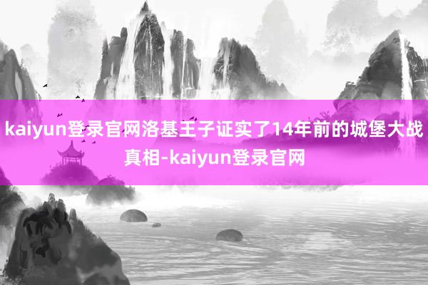 kaiyun登录官网洛基王子证实了14年前的城堡大战真相-kaiyun登录官网