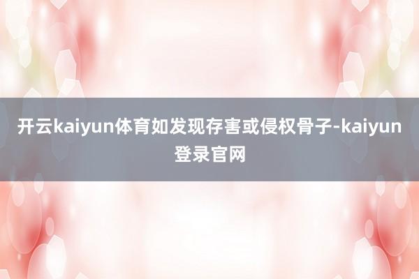 开云kaiyun体育如发现存害或侵权骨子-kaiyun登录官网