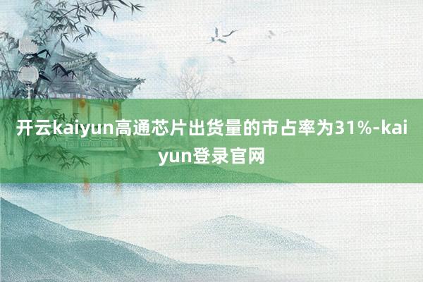 开云kaiyun高通芯片出货量的市占率为31%-kaiyun登录官网