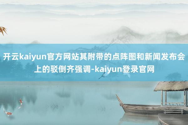 开云kaiyun官方网站其附带的点阵图和新闻发布会上的驳倒齐强调-kaiyun登录官网