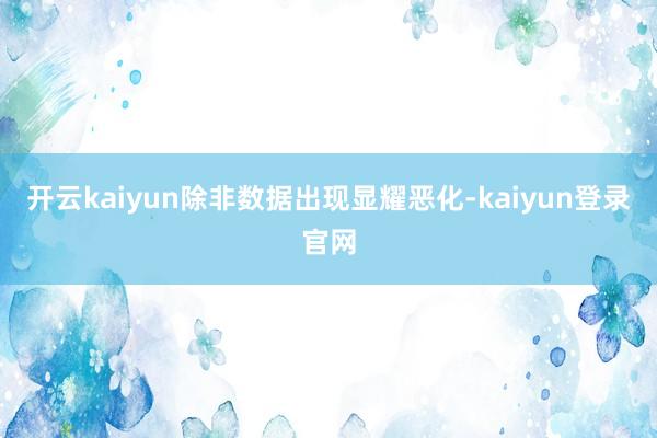 开云kaiyun除非数据出现显耀恶化-kaiyun登录官网
