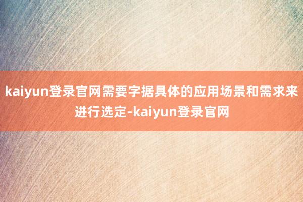 kaiyun登录官网需要字据具体的应用场景和需求来进行选定-kaiyun登录官网